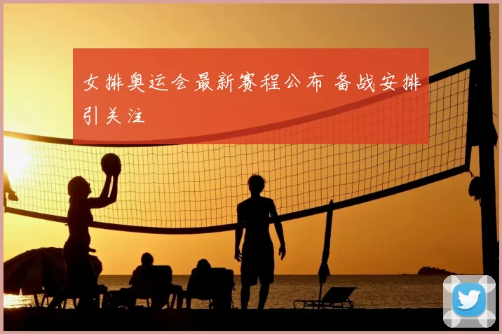 女排奥运会最新赛程公布 备战安排引关注