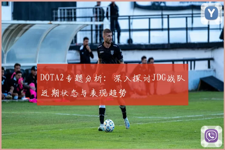 DOTA2专题分析：深入探讨JDG战队近期状态与表现趋势