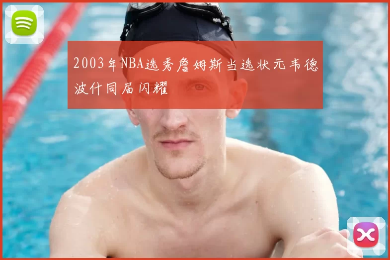 2003年NBA选秀詹姆斯当选状元韦德波什同届闪耀