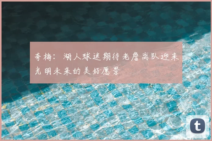 夸梅:湖人球迷期待老詹离队迎来光明未来的美好愿景