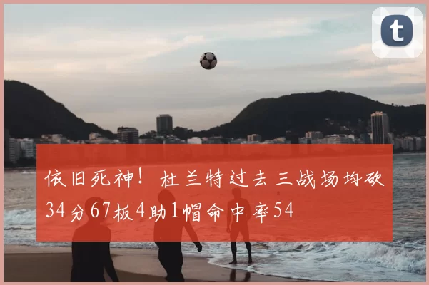 依旧死神！杜兰特过去三战场均砍34分67板4助1帽命中率54