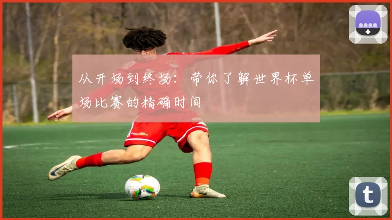 从开场到终场：带你了解世界杯单场比赛的精确时间