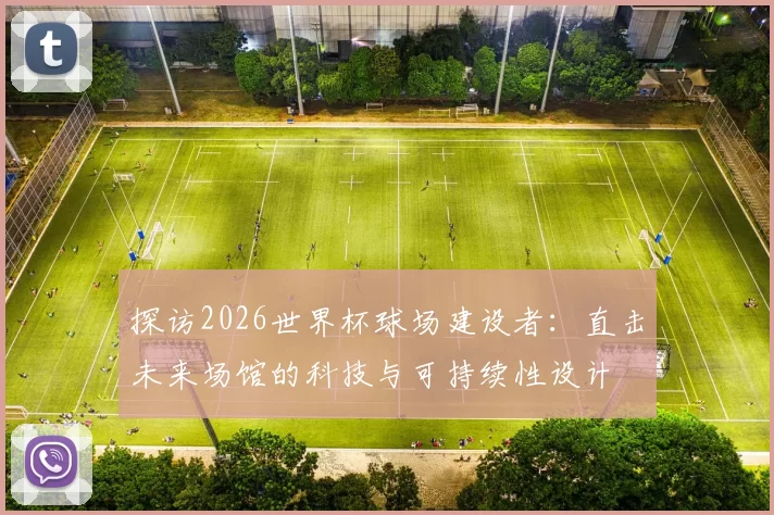 探访2026世界杯球场建设者:直击未来场馆的科技与可持续性设计