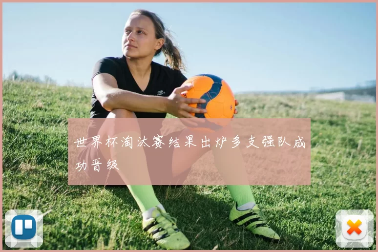 世界杯淘汰赛结果出炉多支强队成功晋级