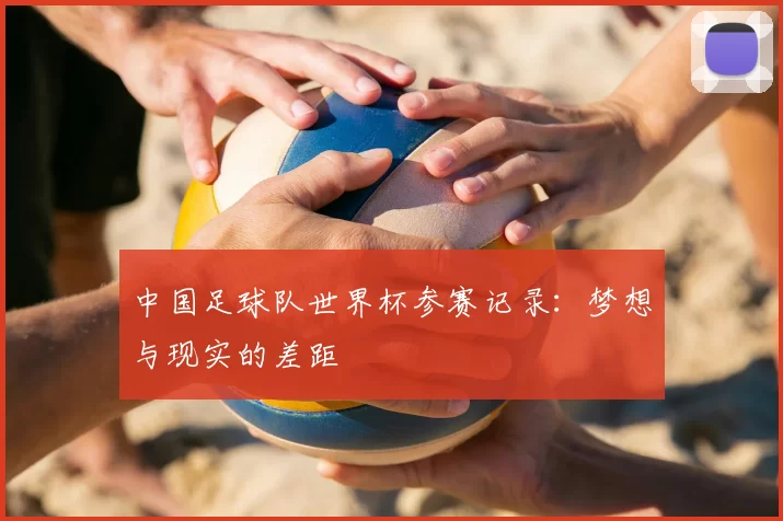 中国足球队世界杯参赛记录:梦想与现实的差距
