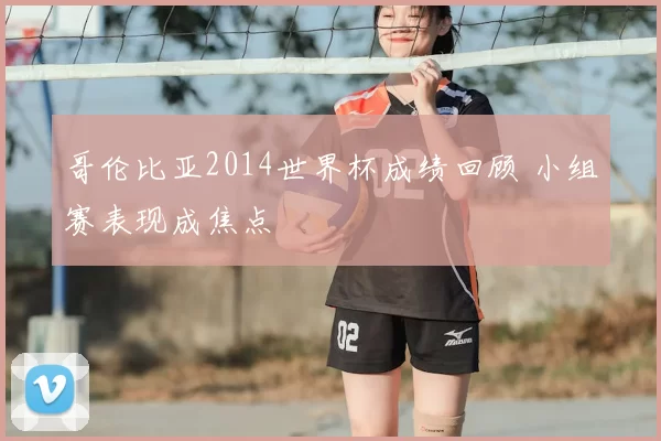 哥伦比亚2014世界杯成绩回顾 小组赛表现成焦点