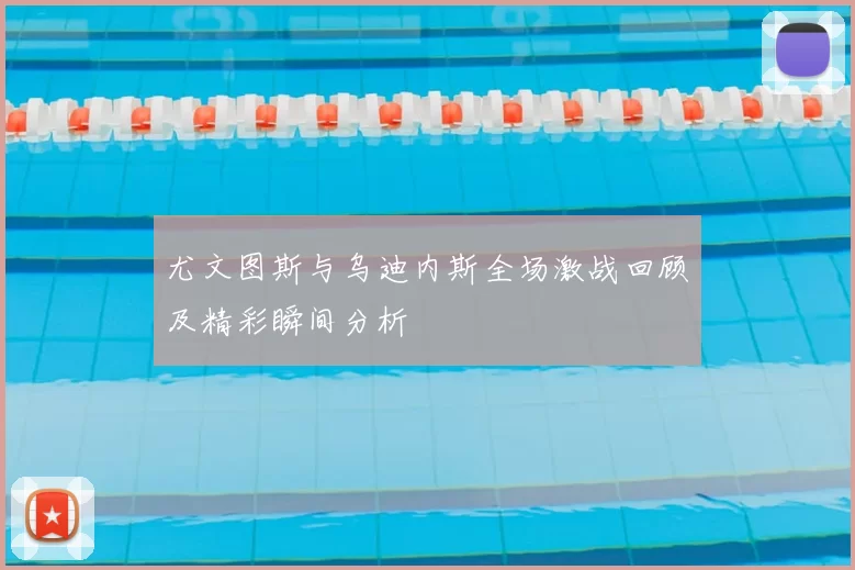 尤文图斯与乌迪内斯全场激战回顾及精彩瞬间分析