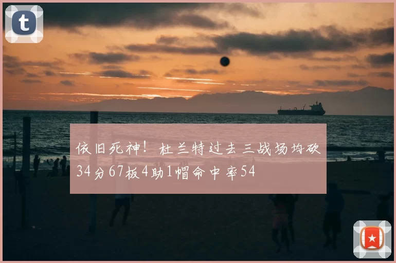 依旧死神!杜兰特过去三战场均砍34分67板4助1帽命中率54
