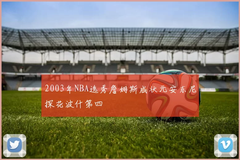 2003年NBA选秀詹姆斯成状元安东尼探花波什第四