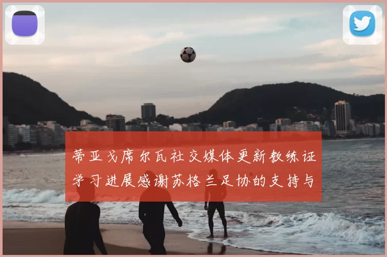 蒂亚戈席尔瓦社交媒体更新教练证学习进展感谢苏格兰足协的支持与帮助