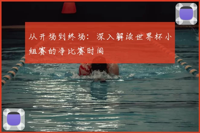 从开场到终场:深入解读世界杯小组赛的净比赛时间