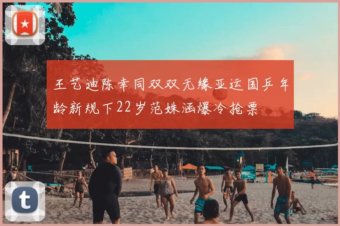 王艺迪陈幸同双双无缘亚运国乒年龄新规下22岁范姝涵爆冷抢票