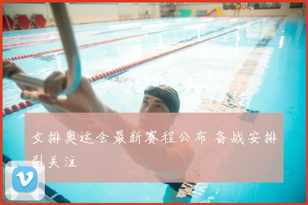女排奥运会最新赛程公布 备战安排引关注