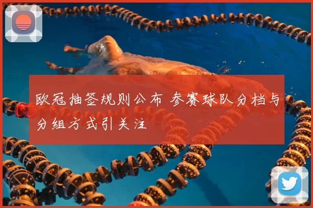 欧冠抽签规则公布 参赛球队分档与分组方式引关注