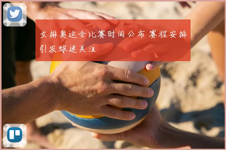 女排奥运会比赛时间公布 赛程安排引发球迷关注