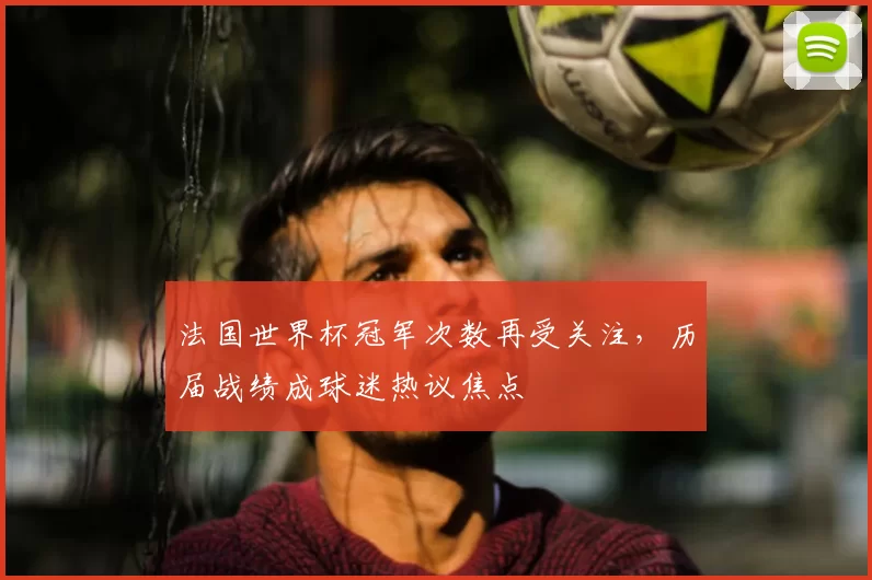 法国世界杯冠军次数再受关注，历届战绩成球迷热议焦点
