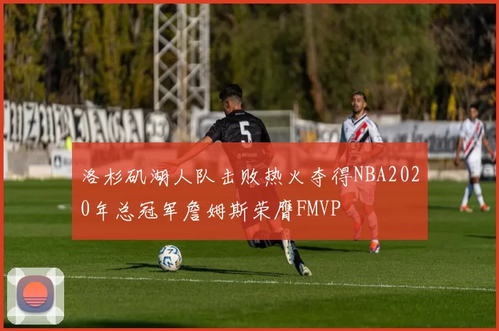 洛杉矶湖人队击败热火夺得NBA2020年总冠军詹姆斯荣膺FMVP