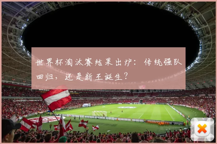 世界杯淘汰赛结果出炉：传统强队回归，还是新王诞生？