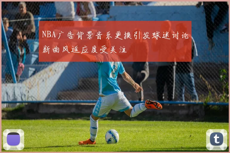 NBA广告背景音乐更换引发球迷讨论新曲风适应度受关注