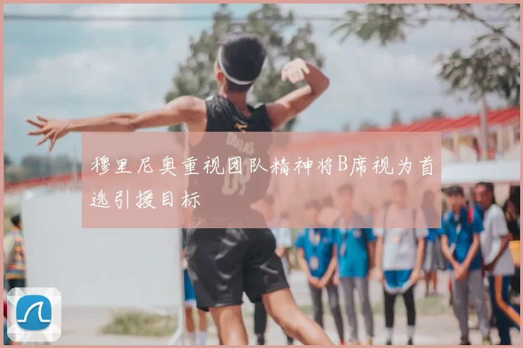 穆里尼奥重视团队精神将B席视为首选引援目标