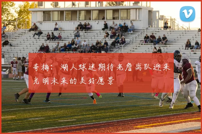 夸梅:湖人球迷期待老詹离队迎来光明未来的美好愿景