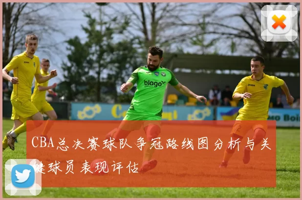 CBA总决赛球队争冠路线图分析与关键球员表现评估