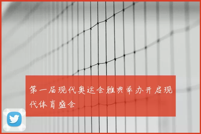第一届现代奥运会雅典举办开启现代体育盛会