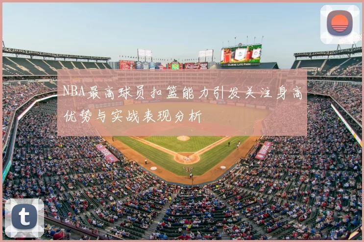 NBA最高球员扣篮能力引发关注身高优势与实战表现分析