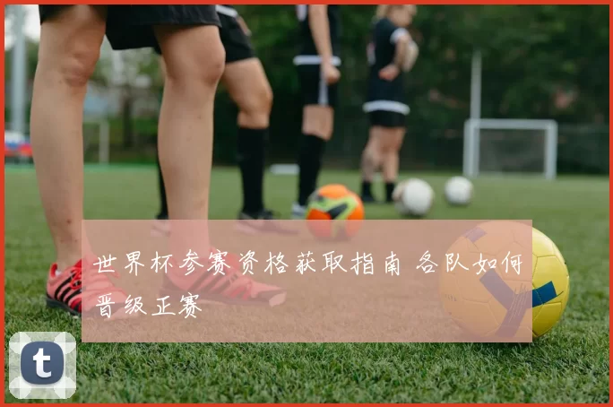 世界杯参赛资格获取指南 各队如何晋级正赛