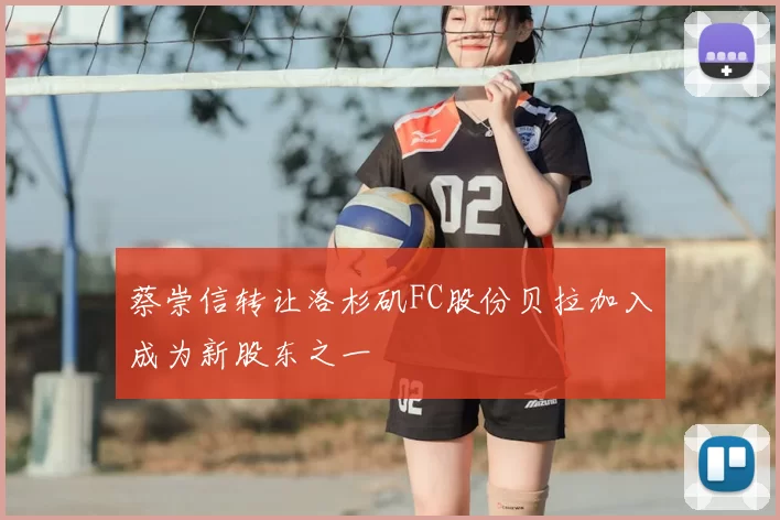 蔡崇信转让洛杉矶FC股份贝拉加入成为新股东之一