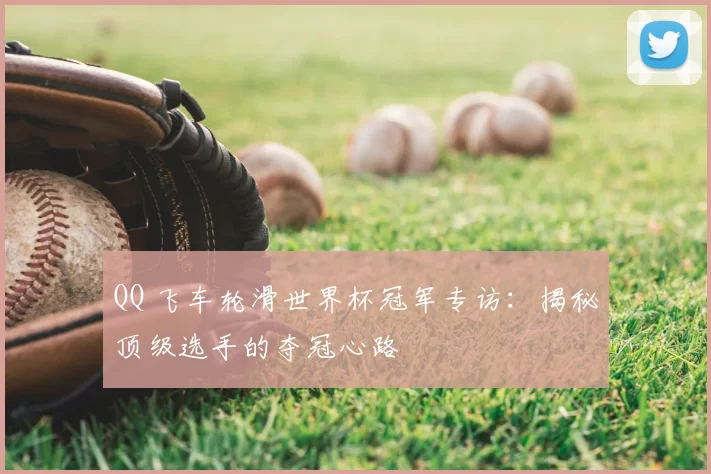 QQ 飞车轮滑世界杯冠军专访：揭秘顶级选手的夺冠心路