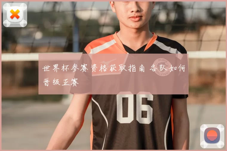 世界杯参赛资格获取指南 各队如何晋级正赛