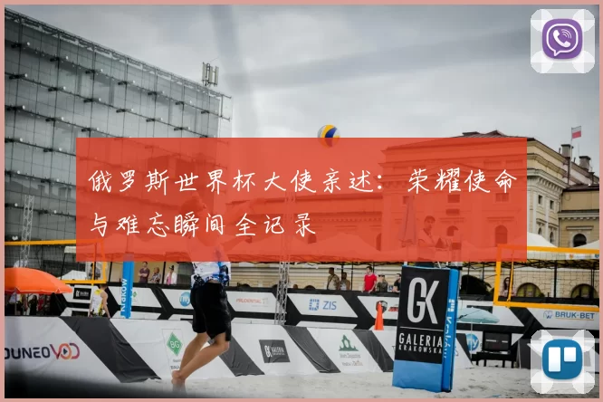 俄罗斯世界杯大使亲述：荣耀使命与难忘瞬间全记录