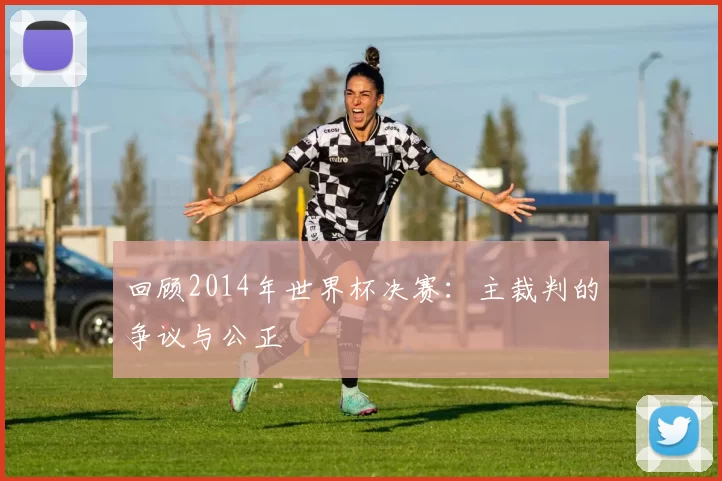 回顾2014年世界杯决赛:主裁判的争议与公正
