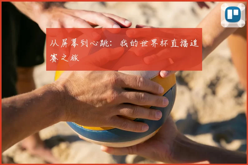 从屏幕到心跳:我的世界杯直播追赛之旅