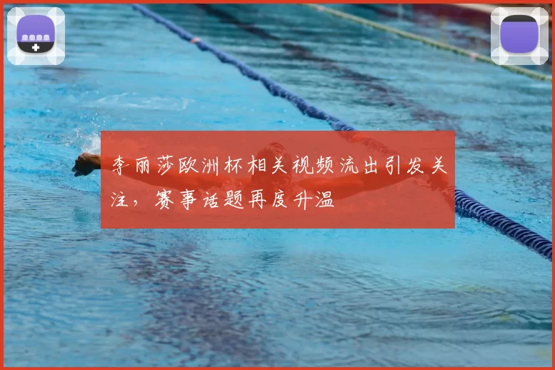 李丽莎欧洲杯相关视频流出引发关注,赛事话题再度升温