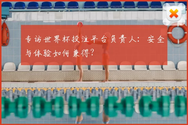 专访世界杯投注平台负责人：安全与体验如何兼得？