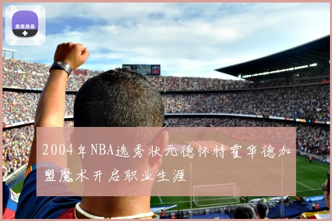 2004年NBA选秀状元德怀特霍华德加盟魔术开启职业生涯