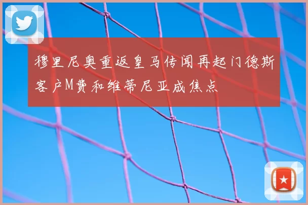 穆里尼奥重返皇马传闻再起门德斯客户M费和维蒂尼亚成焦点