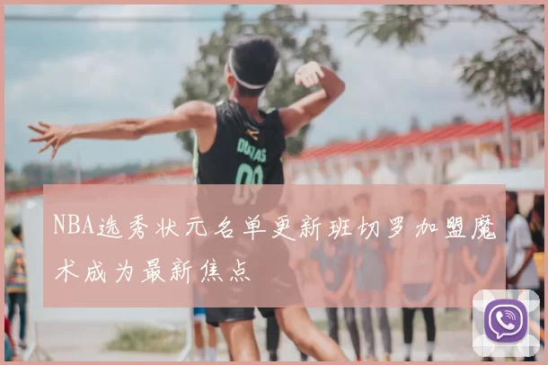 NBA选秀状元名单更新班切罗加盟魔术成为最新焦点
