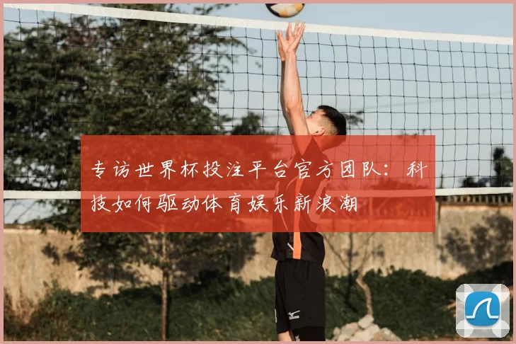 专访世界杯投注平台官方团队:科技如何驱动体育娱乐新浪潮