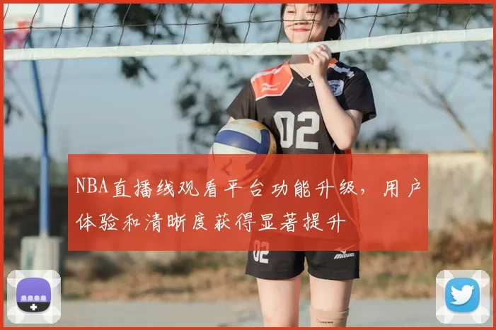 NBA直播线观看平台功能升级,用户体验和清晰度获得显著提升