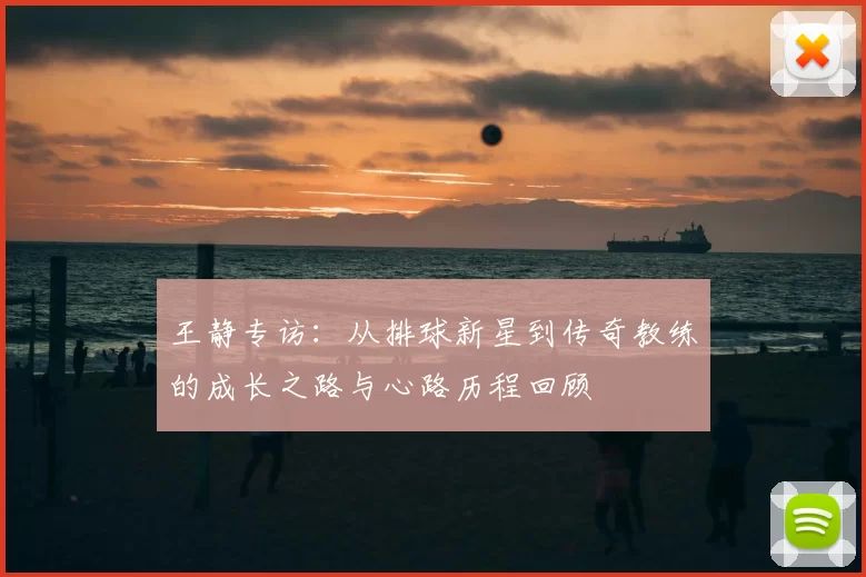 王静专访:从排球新星到传奇教练的成长之路与心路历程回顾