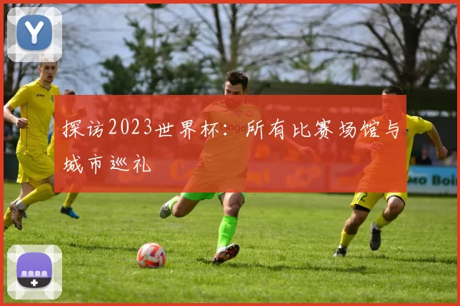 探访2023世界杯:所有比赛场馆与城市巡礼