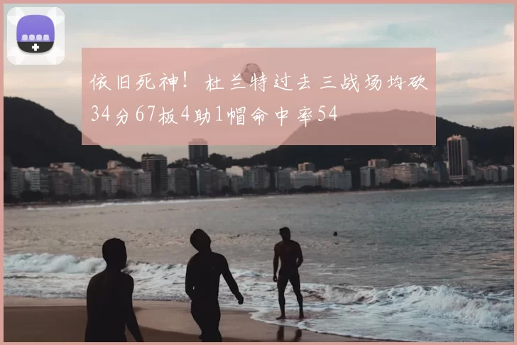 依旧死神！杜兰特过去三战场均砍34分67板4助1帽命中率54