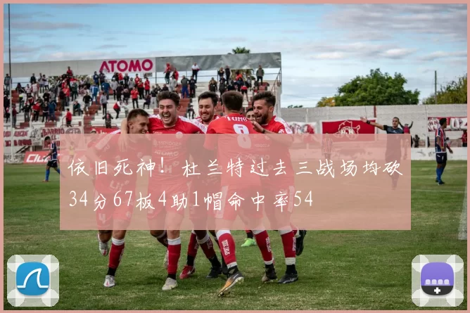 依旧死神！杜兰特过去三战场均砍34分67板4助1帽命中率54